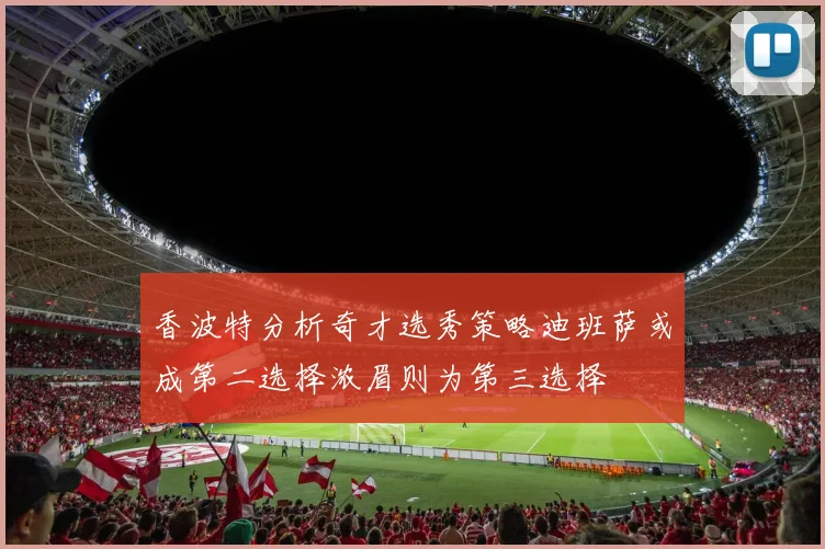 香波特分析奇才选秀策略迪班萨或成第二选择浓眉则为第三选择