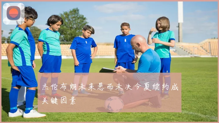 杰伦布朗未来悬而未决今夏续约成关键因素