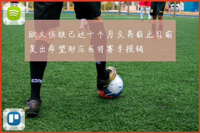 欧文伤缺已达十个月交易截止日前复出希望渺茫或将赛季报销