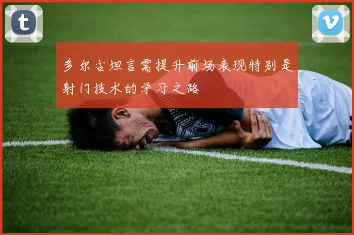 多尔古坦言需提升前场表现特别是射门技术的学习之路