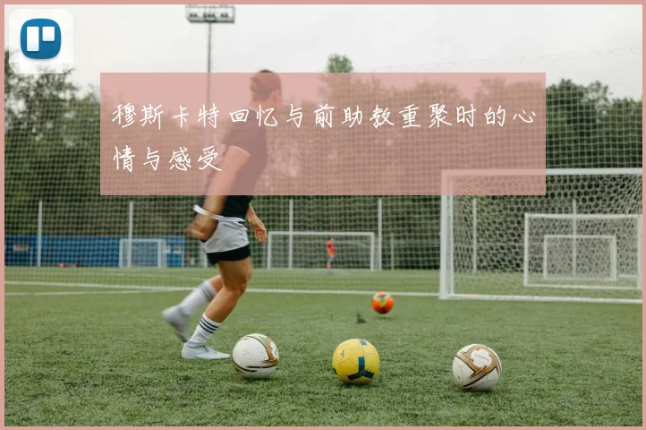穆斯卡特回忆与前助教重聚时的心情与感受