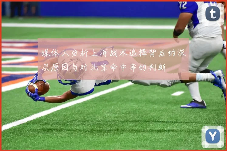 媒体人分析上海战术选择背后的深层原因与对北京命中率的判断