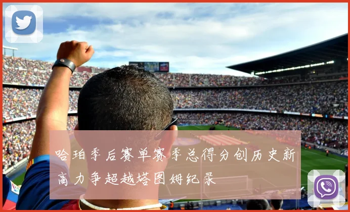 哈珀季后赛单赛季总得分创历史新高力争超越塔图姆纪录