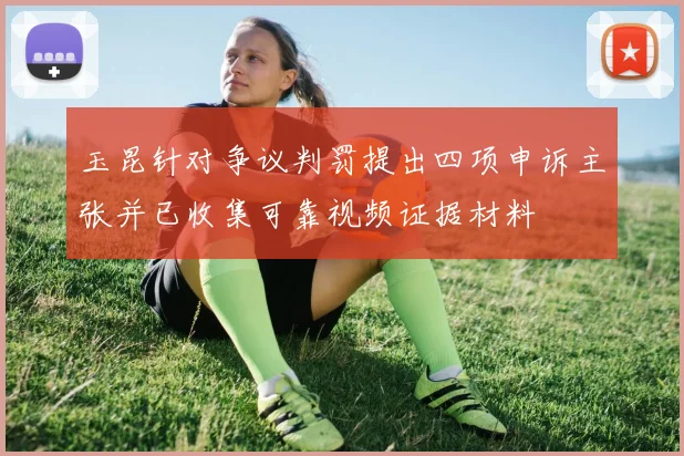 玉昆针对争议判罚提出四项申诉主张并已收集可靠视频证据材料