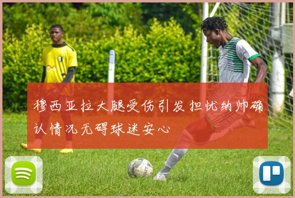 穆西亚拉大腿受伤引发担忧纳帅确认情况无碍球迷安心