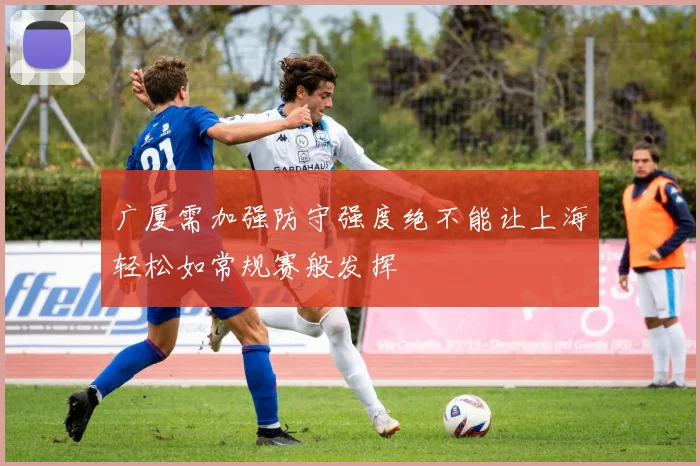 广厦需加强防守强度绝不能让上海轻松如常规赛般发挥