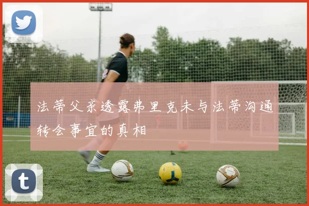 法蒂父亲透露弗里克未与法蒂沟通转会事宜的真相