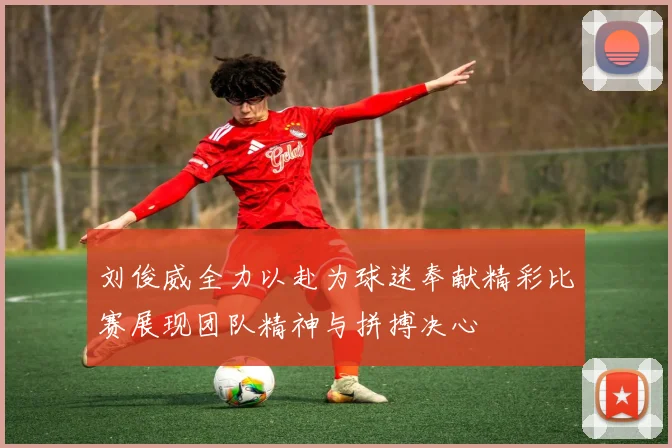 刘俊威全力以赴为球迷奉献精彩比赛展现团队精神与拼搏决心