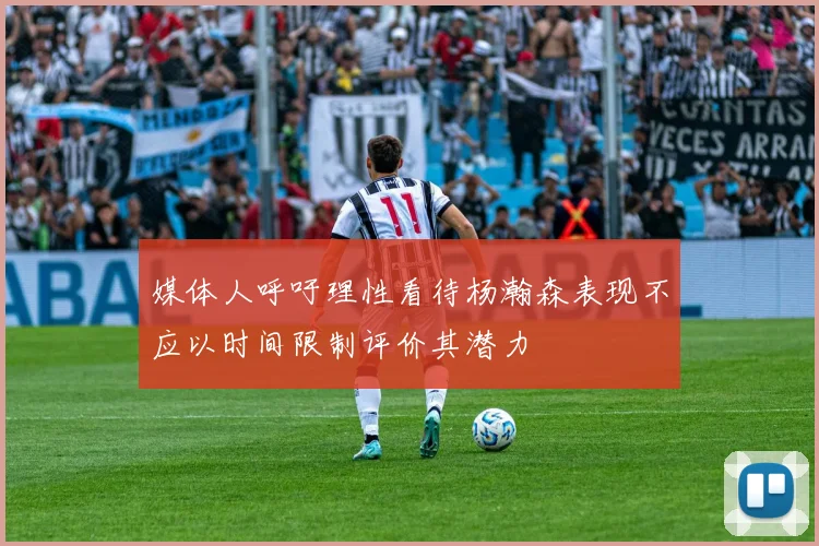 媒体人呼吁理性看待杨瀚森表现不应以时间限制评价其潜力