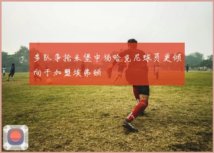 多队争抢米堡中场哈克尼球员更倾向于加盟埃弗顿