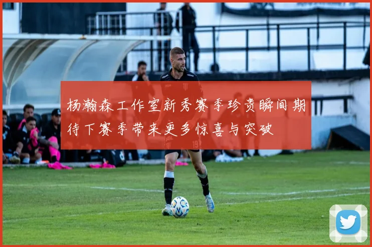 杨瀚森工作室新秀赛季珍贵瞬间期待下赛季带来更多惊喜与突破