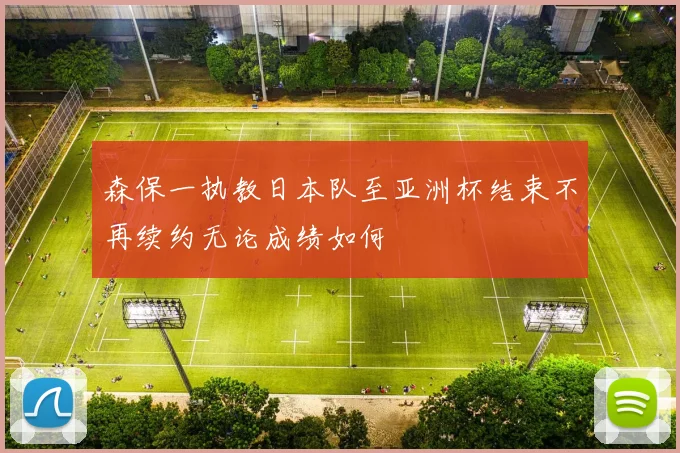 森保一执教日本队至亚洲杯结束不再续约无论成绩如何