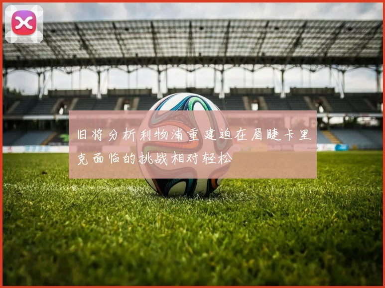 旧将分析利物浦重建迫在眉睫卡里克面临的挑战相对轻松
