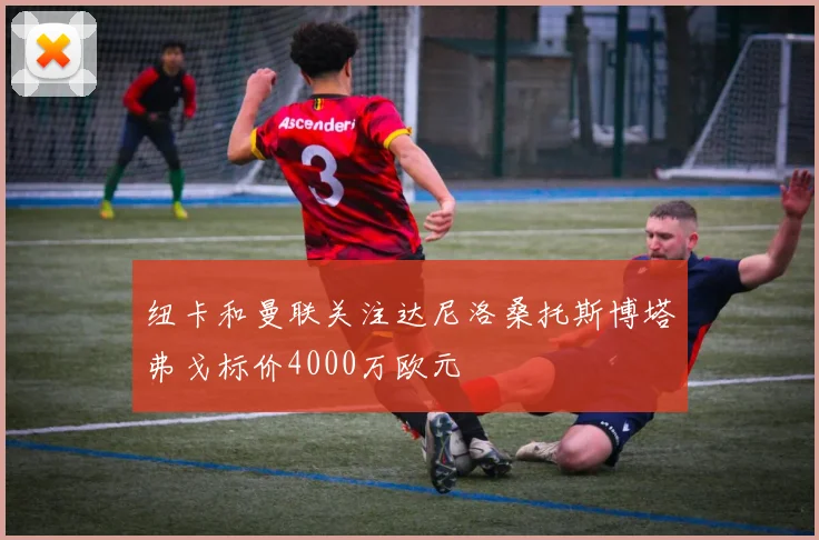 纽卡和曼联关注达尼洛桑托斯博塔弗戈标价4000万欧元