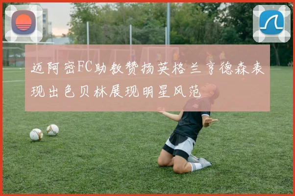 迈阿密FC助教赞扬英格兰亨德森表现出色贝林展现明星风范