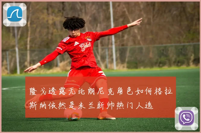隆戈透露无论朗尼克角色如何格拉斯纳依然是米兰新帅热门人选