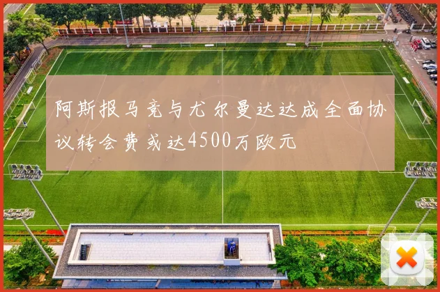 阿斯报马竞与尤尔曼达达成全面协议转会费或达4500万欧元