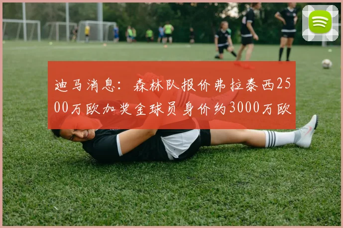 迪马消息：森林队报价弗拉泰西2500万欧加奖金球员身价约3000万欧