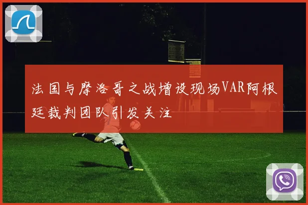 法国与摩洛哥之战增设现场VAR阿根廷裁判团队引发关注