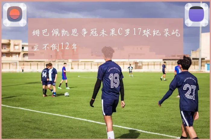 姆巴佩凯恩争冠未果C罗17球纪录屹立不倒12年