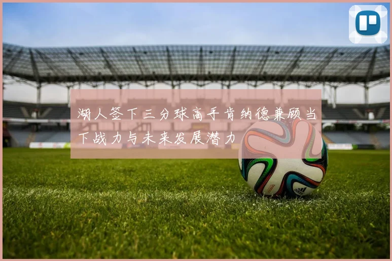 湖人签下三分球高手肯纳德兼顾当下战力与未来发展潜力