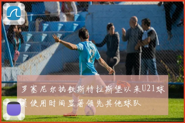 罗塞尼尔执教斯特拉斯堡以来U21球员使用时间显著领先其他球队