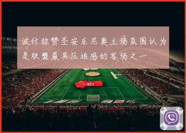 波什称赞圣安东尼奥主场氛围认为是联盟最具压迫感的客场之一