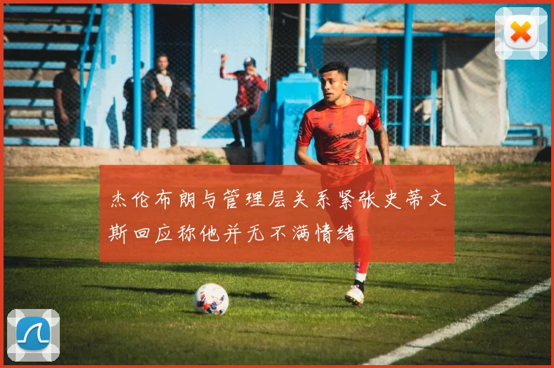 杰伦布朗与管理层关系紧张史蒂文斯回应称他并无不满情绪