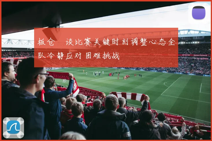 板仓滉谈比赛关键时刻调整心态全队冷静应对困难挑战