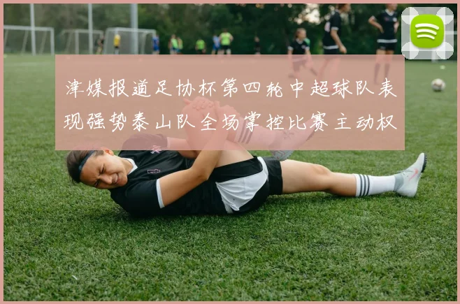 津媒报道足协杯第四轮中超球队表现强势泰山队全场掌控比赛主动权