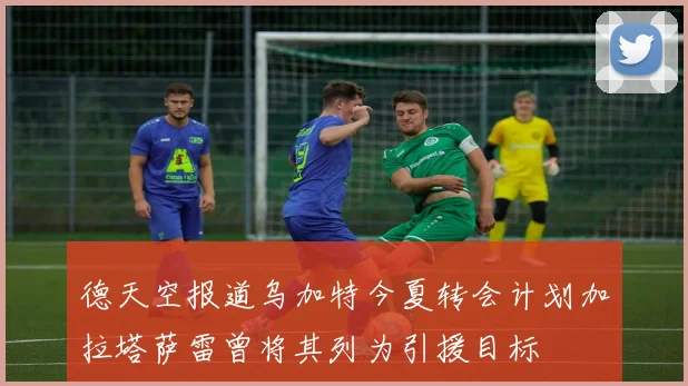 德天空报道乌加特今夏转会计划加拉塔萨雷曾将其列为引援目标
