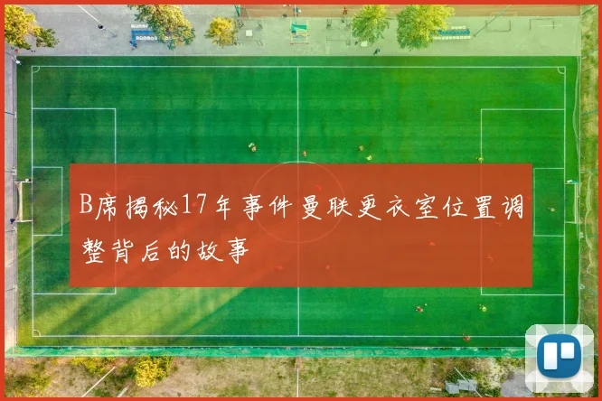 B席揭秘17年事件曼联更衣室位置调整背后的故事