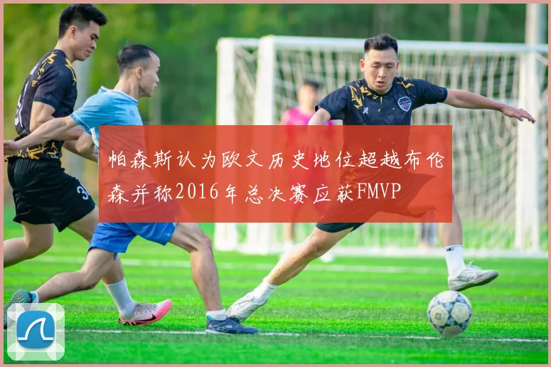 帕森斯认为欧文历史地位超越布伦森并称2016年总决赛应获FMVP