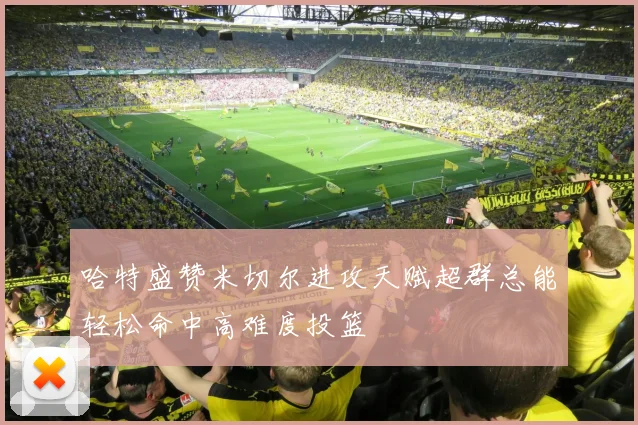 哈特盛赞米切尔进攻天赋超群总能轻松命中高难度投篮