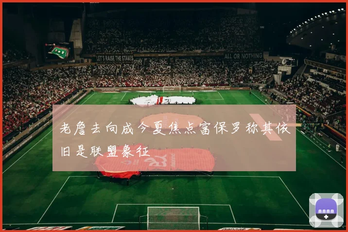 老詹去向成今夏焦点富保罗称其依旧是联盟象征