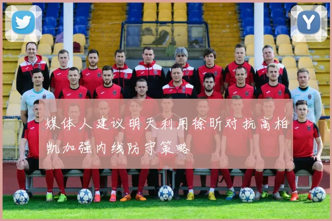 媒体人建议明天利用徐昕对抗高柏凯加强内线防守策略